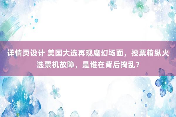 详情页设计 美国大选再现魔幻场面，投票箱纵火选票机故障，是谁在背后捣乱？