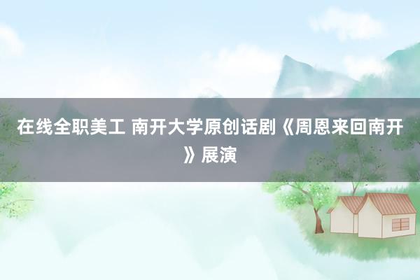 在线全职美工 南开大学原创话剧《周恩来回南开》展演